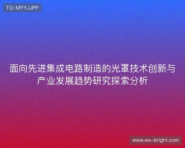面向先进集成电路制造的光罩技术创新与产业发展趋势研究探索分析